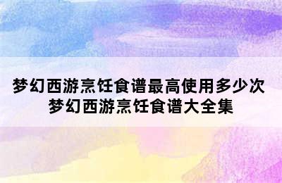 梦幻西游烹饪食谱最高使用多少次 梦幻西游烹饪食谱大全集